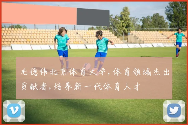 毛德伟北京体育大学,体育领域杰出贡献者,培养新一代体育人才