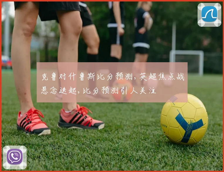 克鲁对什鲁斯比分预测,英超焦点战悬念迭起,比分预测引人关注
