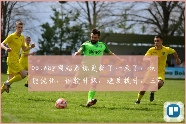 betway网站系统更新了一天了，功能优化，体验升级，速度提升，三大亮点，不容错过，敬请体验