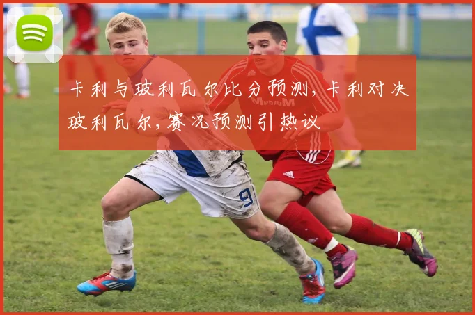 卡利与玻利瓦尔比分预测,卡利对决玻利瓦尔,赛况预测引热议