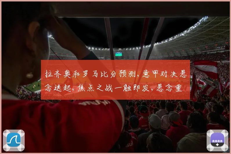 拉齐奥和罗马比分预测,意甲对决悬念迭起,焦点之战一触即发,悬念重重
