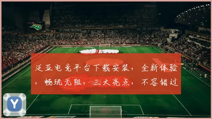 泛亚电竞平台下载安装，全新体验，畅玩无阻，三大亮点，不容错过，立即下载